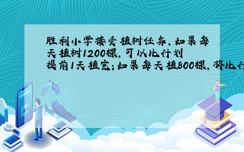 胜利小学接受植树任务,如果每天植树1200棵,可以比计划提前1天植完；如果每天植800棵,将比计划拖后1天植完,计划规定