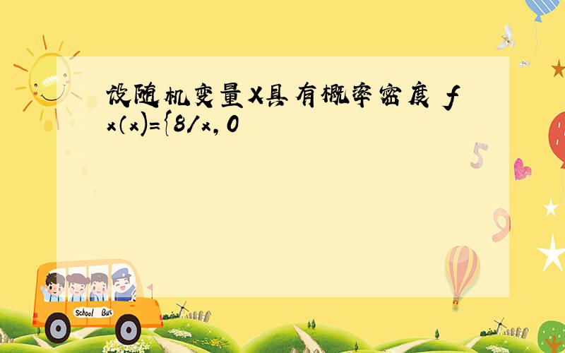 设随机变量X具有概率密度 fx（x)={8/x,0