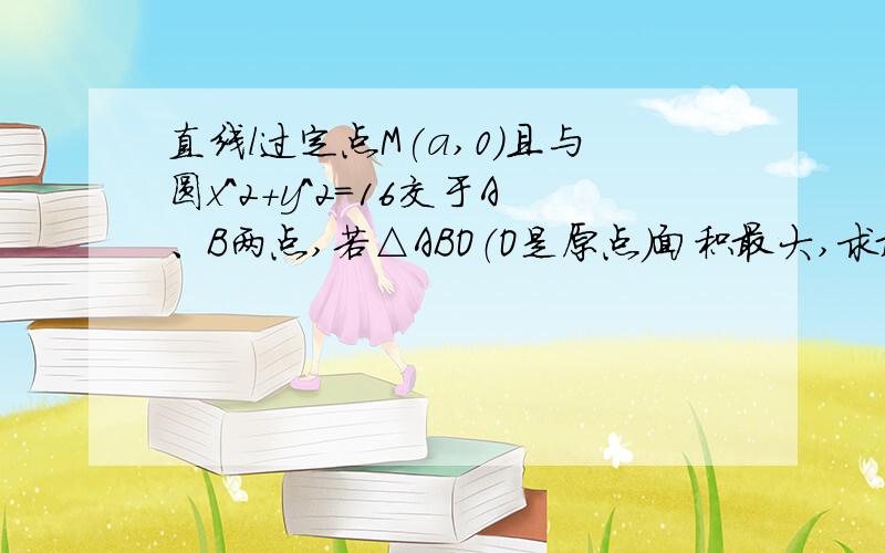 直线l过定点M(a,0)且与圆x^2+y^2=16交于A、B两点,若△ABO（O是原点）面积最大,求最大值及直线相应的倾