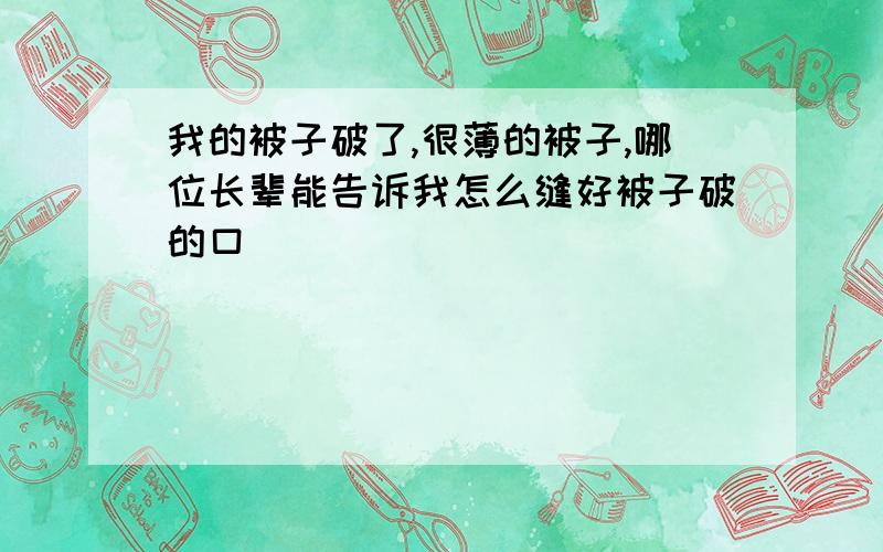 我的被子破了,很薄的被子,哪位长辈能告诉我怎么缝好被子破的口