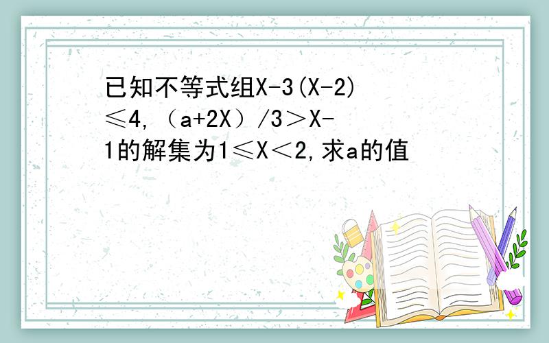 已知不等式组X-3(X-2)≤4,（a+2X）/3＞X-1的解集为1≤X＜2,求a的值