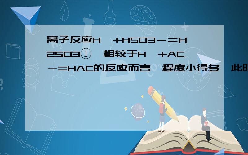 离子反应H﹢+HSO3－＝H2SO3①,相较于H﹢+AC－=HAC的反应而言,程度小得多,此时仍用等号而不用可逆号