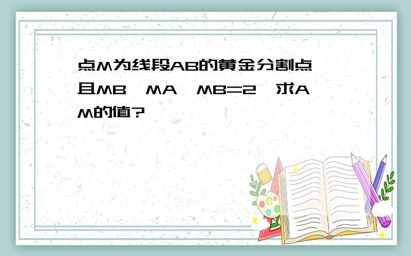 点M为线段AB的黄金分割点,且MB>MA,MB=2,求AM的值?