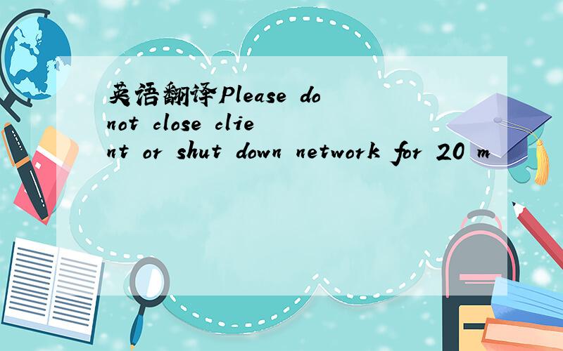 英语翻译Please do not close client or shut down network for 20 m