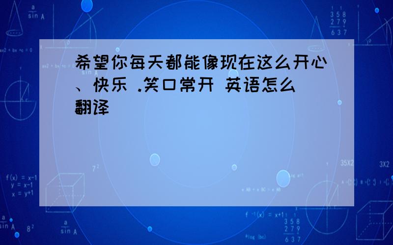 希望你每天都能像现在这么开心、快乐 .笑口常开 英语怎么翻译