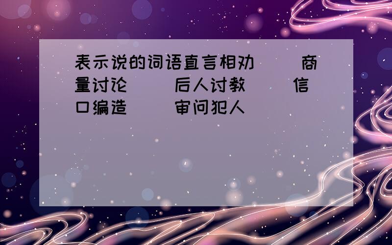 表示说的词语直言相劝（ ）商量讨论（ ）后人讨教（ ）信口编造（ ）审问犯人（ ）