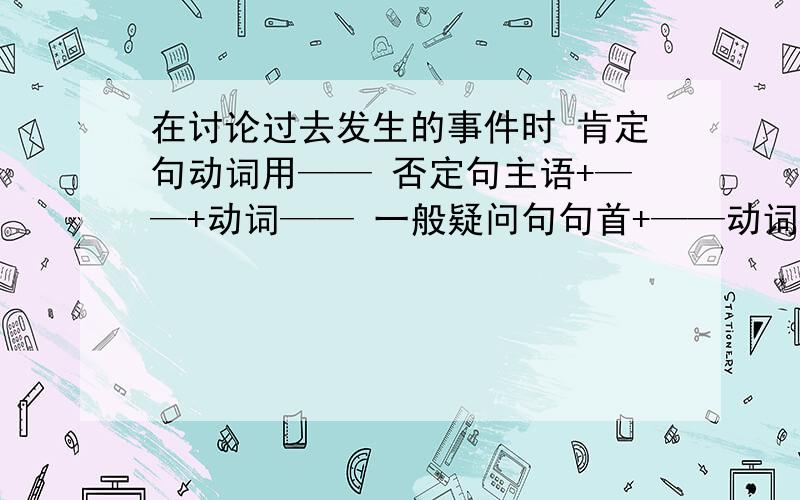 在讨论过去发生的事件时 肯定句动词用—— 否定句主语+——+动词—— 一般疑问句句首+——动词变——