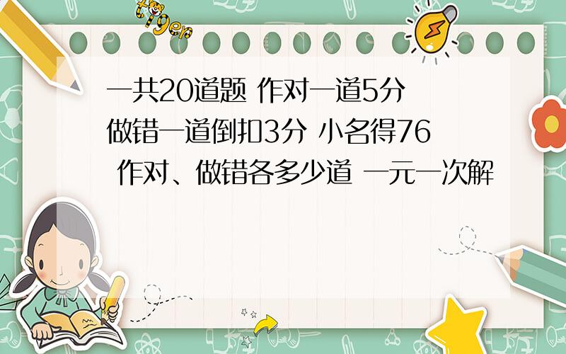 一共20道题 作对一道5分 做错一道倒扣3分 小名得76 作对、做错各多少道 一元一次解