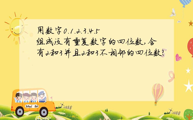 用数字0.1.2.3.4.5组成没有重复数字的四位数,含有2和3并且2和3不相邻的四位数?