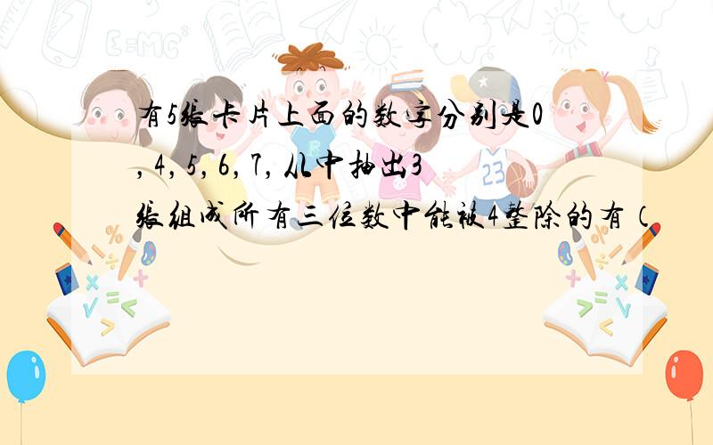 有5张卡片上面的数字分别是0，4，5，6，7，从中抽出3张组成所有三位数中能被4整除的有（　　）