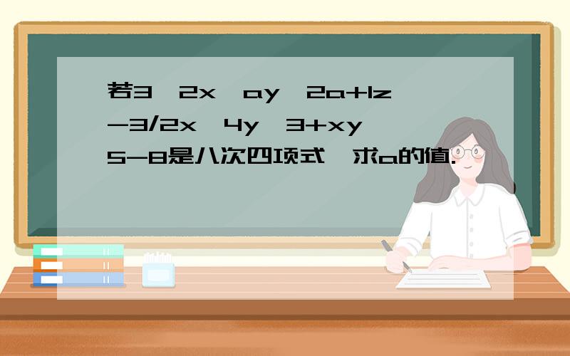 若3^2x^ay^2a+1z-3/2x^4y^3+xy^5-8是八次四项式,求a的值.