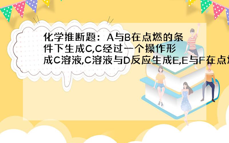 化学推断题：A与B在点燃的条件下生成C,C经过一个操作形成C溶液,C溶液与D反应生成E,E与F在点燃条件下生成G.（部分