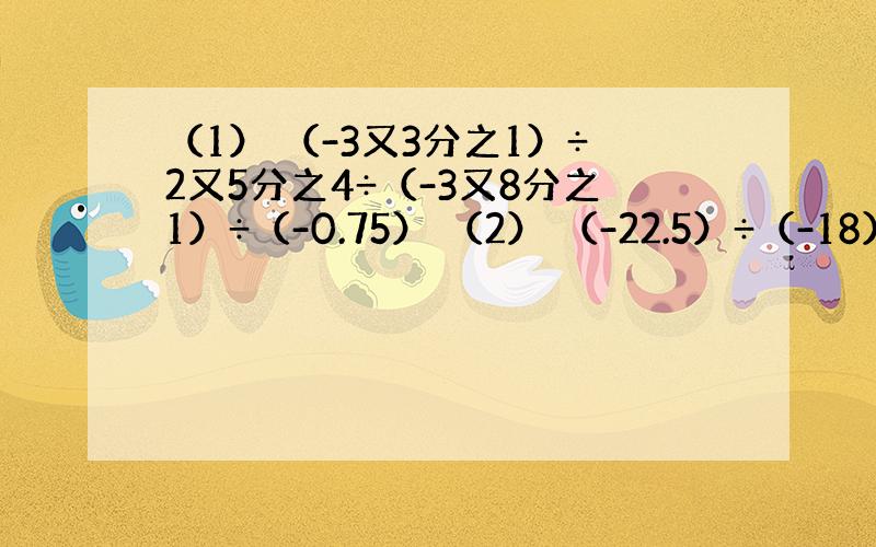 （1） （-3又3分之1）÷2又5分之4÷（-3又8分之1）÷（-0.75） （2） （-22.5）÷（-18）÷（-0