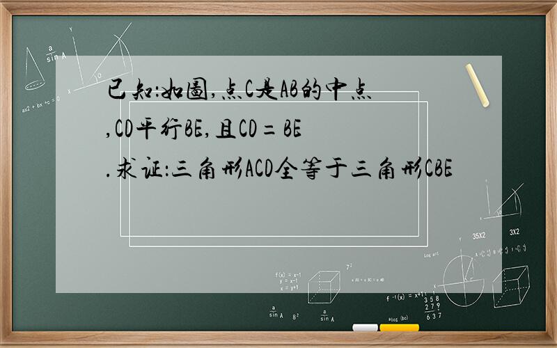 已知：如图,点C是AB的中点,CD平行BE,且CD=BE.求证：三角形ACD全等于三角形CBE