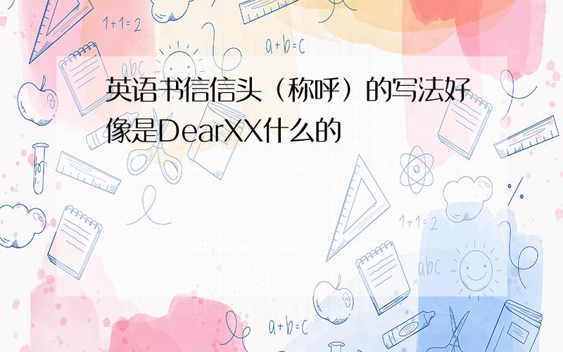 英语书信信头（称呼）的写法好像是DearXX什么的