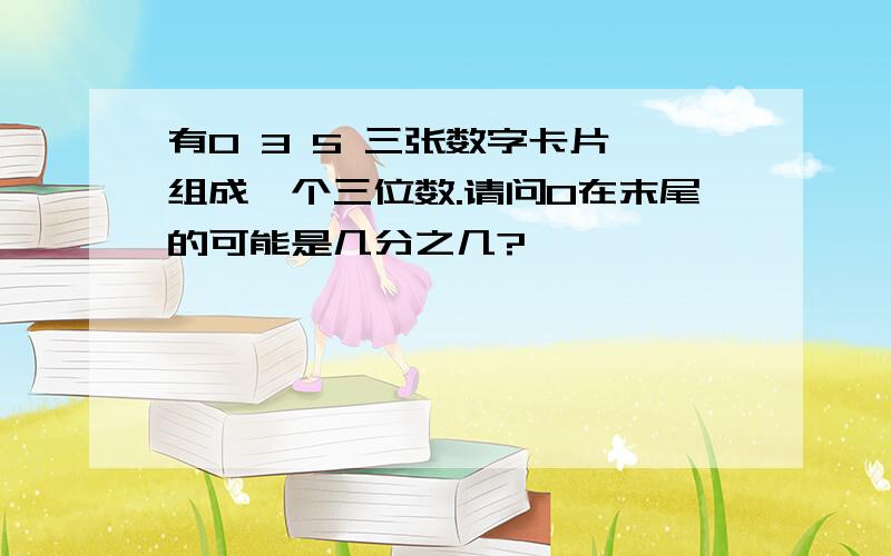 有0 3 5 三张数字卡片,组成一个三位数.请问0在末尾的可能是几分之几?