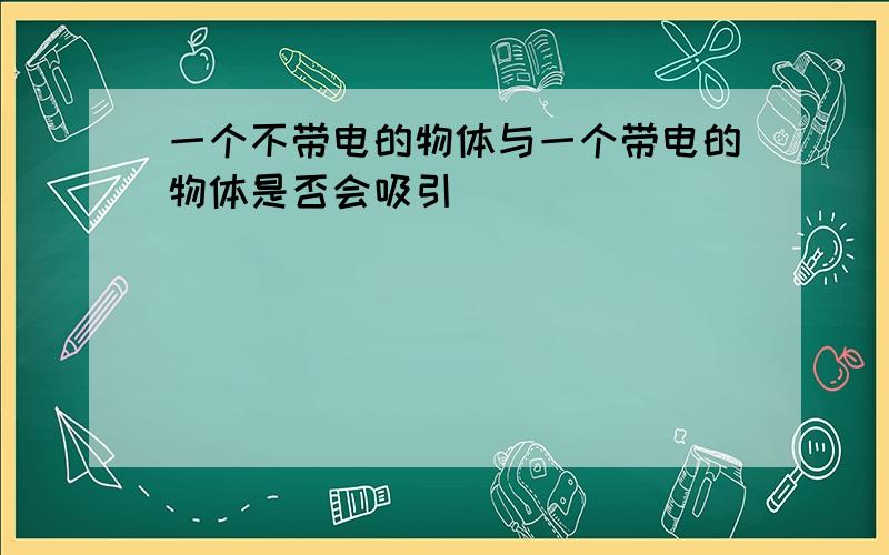 一个不带电的物体与一个带电的物体是否会吸引