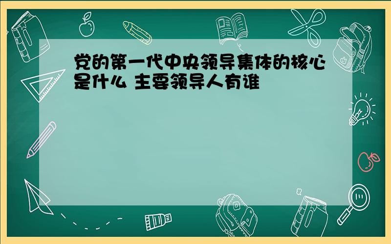 党的第一代中央领导集体的核心是什么 主要领导人有谁