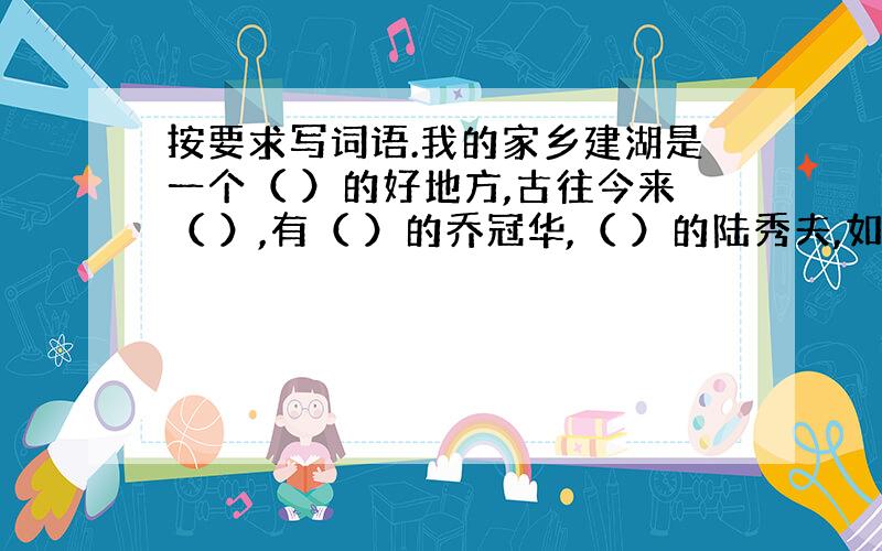 按要求写词语.我的家乡建湖是一个（ ）的好地方,古往今来（ ）,有（ ）的乔冠华,（ ）的陆秀夫,如今（ ）的建湖人把家