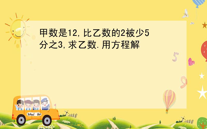 甲数是12,比乙数的2被少5分之3,求乙数.用方程解