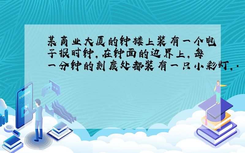 某商业大厦的钟楼上装有一个电子报时钟,在钟面的边界上,每一分钟的刻度处都装有一只小彩灯,.