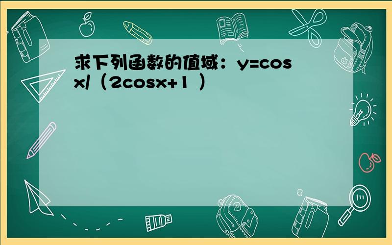 求下列函数的值域：y=cosx/（2cosx+1 ）