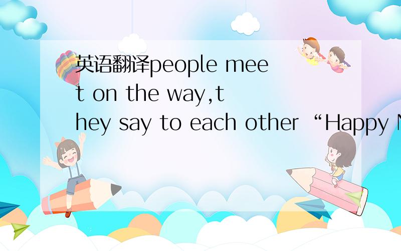 英语翻译people meet on the way,they say to each other “Happy New