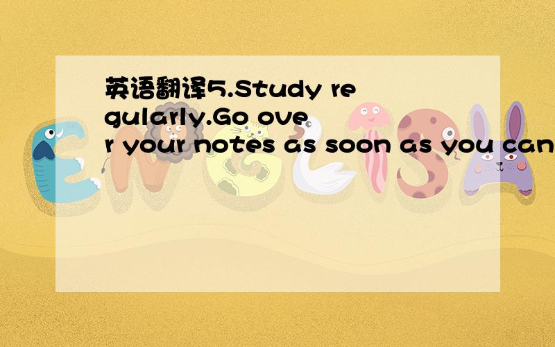 英语翻译5.Study regularly.Go over your notes as soon as you can