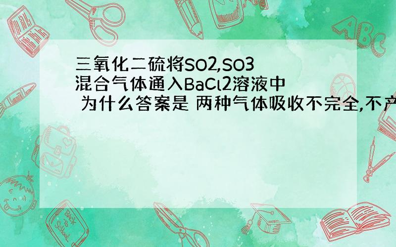 三氧化二硫将SO2,SO3 混合气体通入BaCl2溶液中 为什么答案是 两种气体吸收不完全,不产生沉淀?