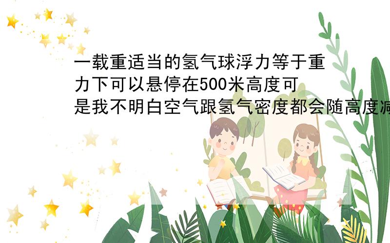 一载重适当的氢气球浮力等于重力下可以悬停在500米高度可是我不明白空气跟氢气密度都会随高度减小怎么平衡