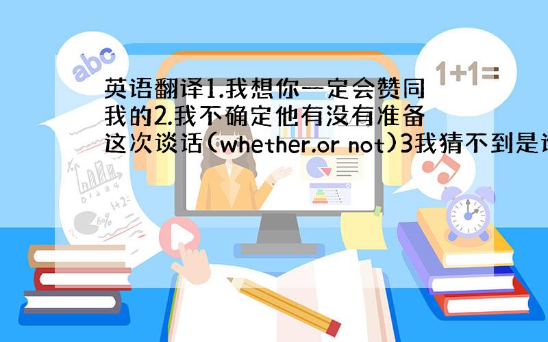 英语翻译1.我想你一定会赞同我的2.我不确定他有没有准备这次谈话(whether.or not)3我猜不到是谁进的这个球