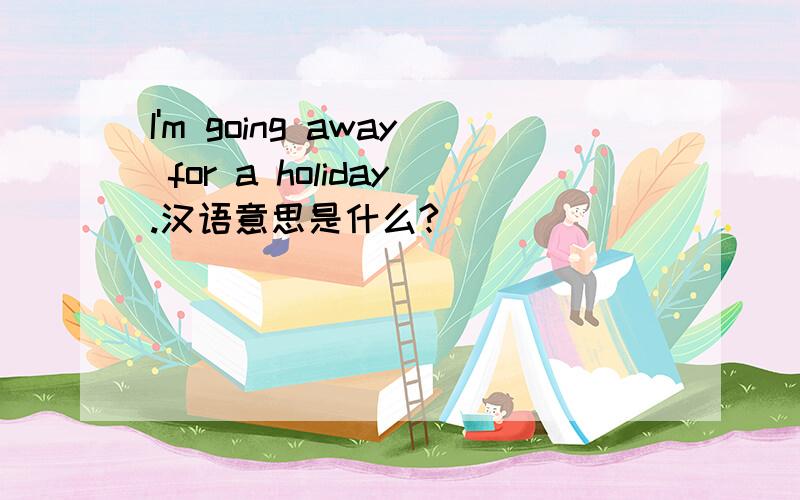 I'm going away for a holiday.汉语意思是什么?