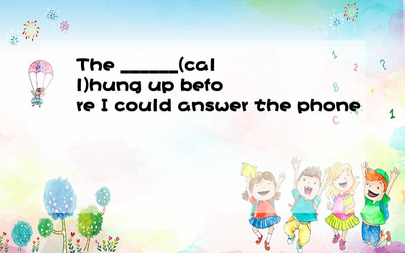 The ______(call)hung up before I could answer the phone