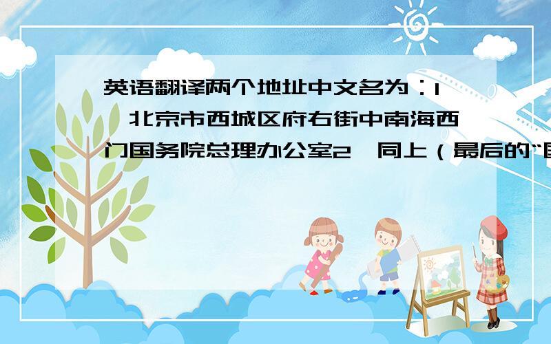 英语翻译两个地址中文名为：1、北京市西城区府右街中南海西门国务院总理办公室2、同上（最后的“国务院总理办公室”改为“中共