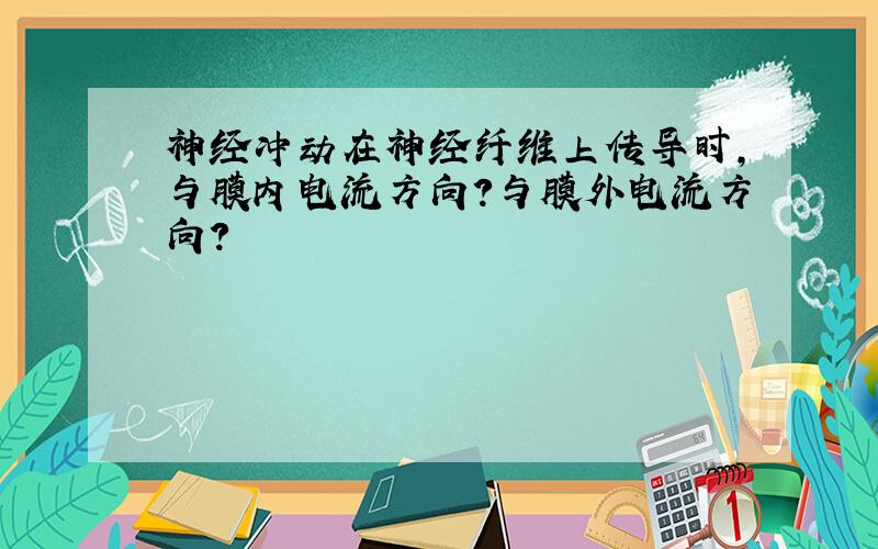 神经冲动在神经纤维上传导时,与膜内电流方向?与膜外电流方向?