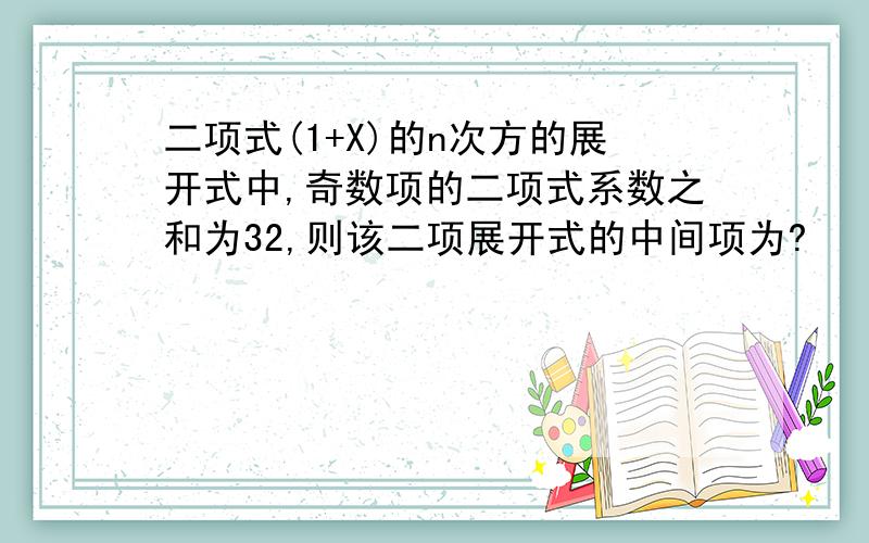 二项式(1+X)的n次方的展开式中,奇数项的二项式系数之和为32,则该二项展开式的中间项为?