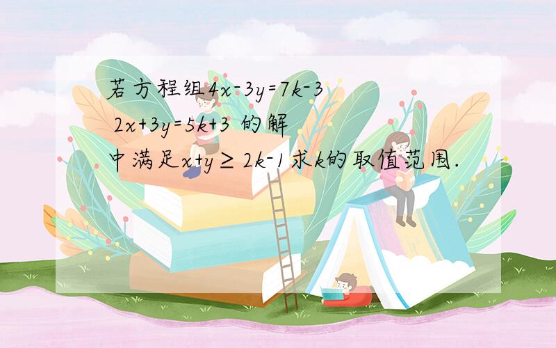 若方程组4x-3y=7k-3 2x+3y=5k+3 的解中满足x+y≥2k-1求k的取值范围.