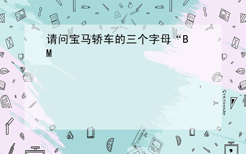 请问宝马轿车的三个字母“B M