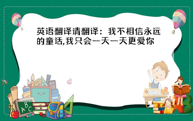 英语翻译请翻译：我不相信永远的童话,我只会一天一天更爱你