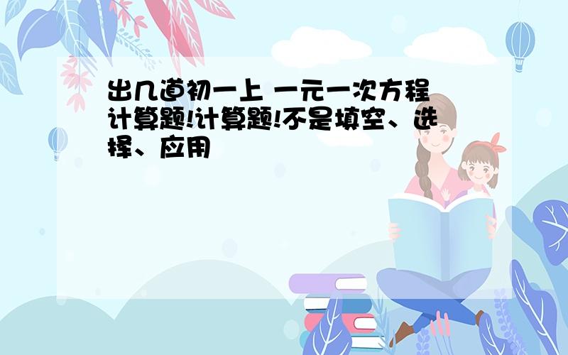 出几道初一上 一元一次方程 计算题!计算题!不是填空、选择、应用