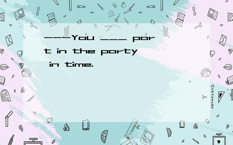 ---You ___ part in the party in time.