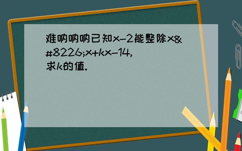 难呐呐呐已知x-2能整除x•x+kx-14,求k的值.