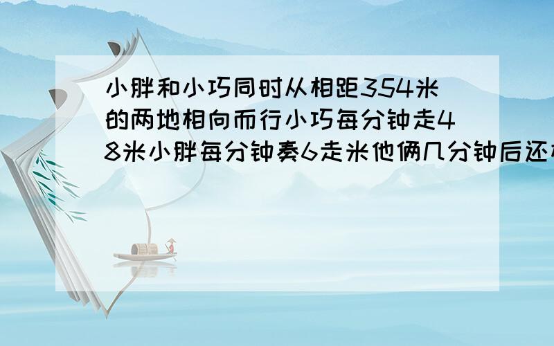 小胖和小巧同时从相距354米的两地相向而行小巧每分钟走48米小胖每分钟奏6走米他俩几分钟后还相距72米