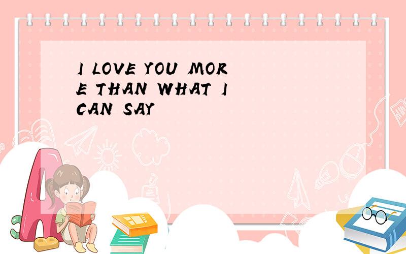 I LOVE YOU MORE THAN WHAT I CAN SAY