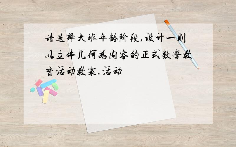 请选择大班年龄阶段,设计一则以立体几何为内容的正式数学教育活动教案,活动