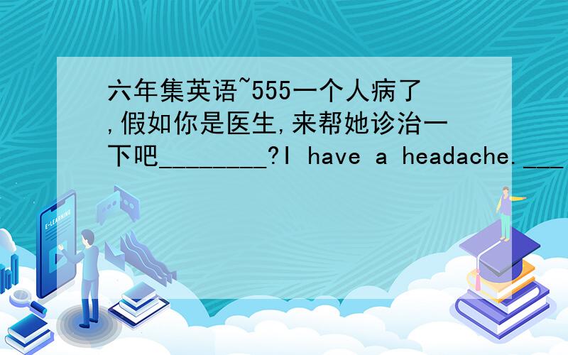 六年集英语~555一个人病了,假如你是医生,来帮她诊治一下吧________?I have a headache.___