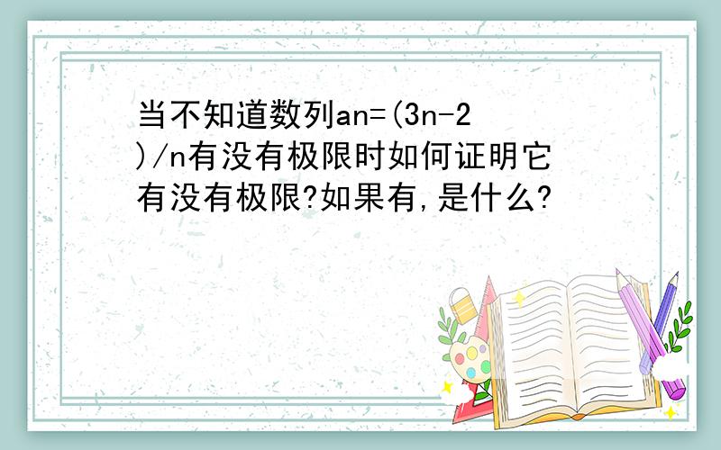 当不知道数列an=(3n-2)/n有没有极限时如何证明它有没有极限?如果有,是什么?