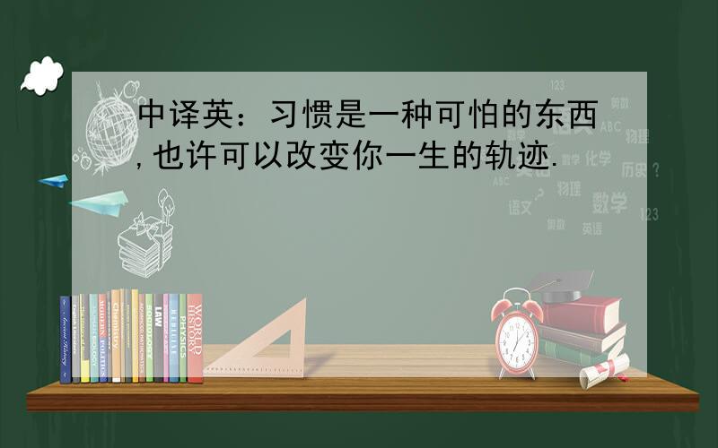 中译英：习惯是一种可怕的东西,也许可以改变你一生的轨迹.