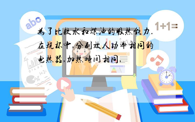 为了比较水和煤油的吸热能力．在烧杯中,分别放人功率相同的电热器,加热时间相同,