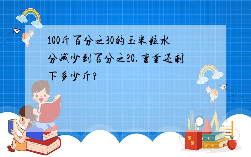 100斤百分之30的玉米粒水分减少到百分之20,重量还剩下多少斤?